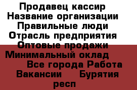 Продавец-кассир › Название организации ­ Правильные люди › Отрасль предприятия ­ Оптовые продажи › Минимальный оклад ­ 25 000 - Все города Работа » Вакансии   . Бурятия респ.